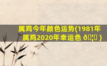 属鸡今年颜色运势(1981年属鸡2020年幸运色 🦁 )